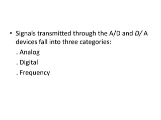 • Signals transmitted through the A/D and D/ A
devices fall into three categories:
. Analog
. Digital
. Frequency
 