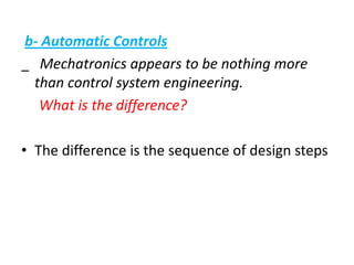 b- Automatic Controls
_ Mechatronics appears to be nothing more
than control system engineering.
What is the difference?
• The difference is the sequence of design steps
 