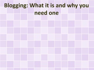 Blogging: What it is and why you
           need one
 