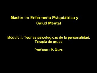 Màster en Enfermería Psiquiátrica y
               Salud Mental


Módulo II. Teorias psicológicas de la personalidad.
                 Terapia de grupo

                Profesor: P. Duro
 