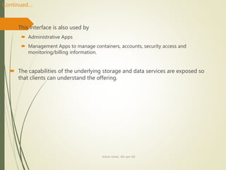  This interface is also used by
 Administrative Apps
 Management Apps to manage containers, accounts, security access and
monitoring/billing information.
 The capabilities of the underlying storage and data services are exposed so
that clients can understand the offering.
Ashish Gohel , 8th sem ISE
Continued…
 