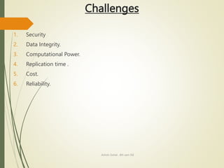 Challenges
1. Security
2. Data Integrity.
3. Computational Power.
4. Replication time .
5. Cost.
6. Reliability.
Ashish Gohel , 8th sem ISE
 