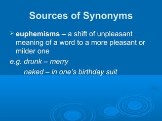 Sources of Synonyms
 euphemisms – a shift of unpleasant
meaning of a word to a more pleasant or
milder one
e.g. drunk – merry
naked – in one’s birthday suit
 