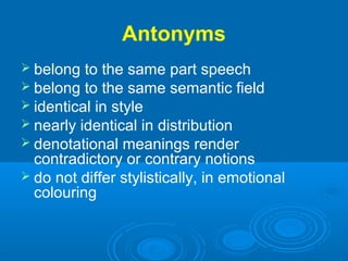 Antonyms
 belong to the same part speech
 belong to the same semantic field
 identical in style
 nearly identical in distribution
 denotational meanings render
contradictory or contrary notions
 do not differ stylistically, in emotional
colouring
 