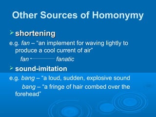 Other Sources of Homonymy
 shorteningshortening
e.g. fan – “an implement for waving lightly to
produce a cool current of air”
fan fanatic
 sound-imitation
e.g. bang – “a loud, sudden, explosive sound
bang – “a fringe of hair combed over the
forehead”
 