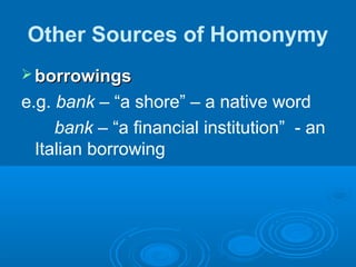 Other Sources of Homonymy
 borrowingsborrowings
e.g. bank – “a shore” – a native word
bank – “a financial institution” - an
Italian borrowing
 