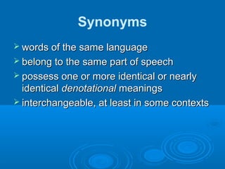 Synonyms
 words of the same languagewords of the same language
 belong to the same part of speechbelong to the same part of speech
 possess one or more identical or nearlypossess one or more identical or nearly
identicalidentical denotationaldenotational meaningsmeanings
 interchangeable, at least in some contextsinterchangeable, at least in some contexts
 