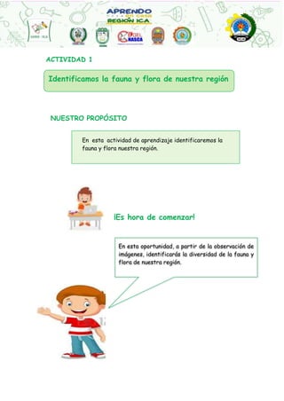 Identificamos la fauna y flora de nuestra región
En esta actividad de aprendizaje identificaremos la
fauna y flora nuestra región.
En esta oportunidad, a partir de la observación de
imágenes, identificarás la diversidad de la fauna y
flora de nuestra región.
ACTIVIDAD 1
NUESTRO PROPÓSITO
¡Es hora de comenzar!
 