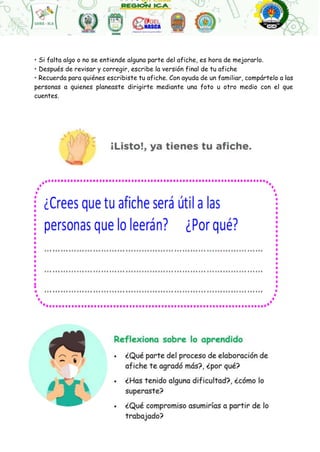 • Si falta algo o no se entiende alguna parte del afiche, es hora de mejorarlo.
• Después de revisar y corregir, escribe la versión final de tu afiche
• Recuerda para quiénes escribiste tu afiche. Con ayuda de un familiar, compártelo a las
personas a quienes planeaste dirigirte mediante una foto u otro medio con el que
cuentes.
 