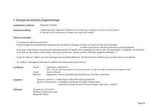 3. Exemple de situation d’apprentissage
Compétence à maîtrise : Organiser l’attente
Situation problème : L’apprenant doit organiser l’attente d’un visiteur qui a rendez-vous avec le (un) patron ;
ce dernier est en réunion et le visiteur sera reçu avec retard.
Tâches à accomplir:
- L’enseignant utilise le jeu de rôles.
Tenant compte des personnalités respectives de ses élèves, il désigne un élève qui jouera le rôle de l’accueillant,
un élève qui jouera le rôle de la personne qui doit patienter.
Le groupe classe observe et analyse les éléments positifs et négatifs qui se dégagent du jeu de rôle. (Un formulaire à compléter est distribué,
il est basé sur des critères observables, fixés par le professeur : gestes, paroles, attitudes, supports matériels…)
- Le jeu de rôles est répété, avec des typologies de caractères différents ; les observations réalisées par le groupe classe, sont affinées.
- Au tableau, l’enseignant structure la synthèse des notes prises par les élèves.
Conditions : Durée : 2 périodes consécutives
NB : ce jeu de rôles sera répété (2 mois plus tard par ex) afin de vérifier l’évolution de l’apprentissage.
Local : classe ordinaire
Matériel : idéalement, caméra permettant de filmer les jeux de rôles consécutifs
Exigences : pour les « joueurs » : entrer dans le rôle choisi par le professeur
pour les observateurs : compléter correctement la grille d’observation,
respecter un temps de prise de notes limité, éviter tout « à priori »
Obstacles : Accepter la convention
Maîtrise l’expression orale
Respecter l’autre
Page14
 