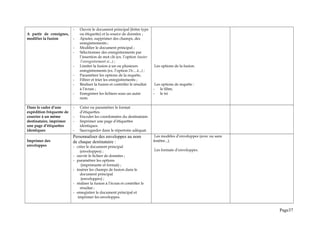 A partir de consignes,
modifier la fusion
- Ouvrir le document principal (lettre type
ou étiquette) et la source de données ;
- Ajouter, supprimer des champs, des
enregistrements ;
- Modifier le document principal ;
- Sélectionner des enregistrements par
l’insertion de mot clé (ex. l’option Sauter
l’enregistrement si...) ;
- Limiter la fusion à un ou plusieurs
enregistrements (ex. l’option De... à...) ;
- Paramétrer les options de la requête,
- Filtrer et trier les enregistrements ;
- Réaliser la fusion et contrôler le résultat
à l’écran ;
- Enregistrer les fichiers sous un autre
nom.
Les options de la fusion.
Les options de requête :
- le filtre,
- le tri
Dans le cadre d’une
expédition fréquente de
courrier à un même
destinataire, imprimer
une page d’étiquettes
identiques
- Créer ou paramétrer le format
d’étiquettes.
- Encoder les coordonnées du destinataire.
- Imprimer une page d’étiquettes
identiques.
- Sauvegarder dans le répertoire adéquat.
Imprimer des
enveloppes
Personnaliser des enveloppes au nom
de chaque destinataire :
- créer le document principal
(enveloppes) ;
- ouvrir le fichier de données ;
- paramétrer les options
(imprimante et format) ;
- insérer les champs de fusion dans le
document principal
(enveloppes) ;
- réaliser la fusion à l’écran et contrôler le
résultat ;
- enregistrer le document principal et
imprimer les enveloppes.
Les modèles d’enveloppes (avec ou sans
fenêtre...).
Les formats d’enveloppes.
Page37
 