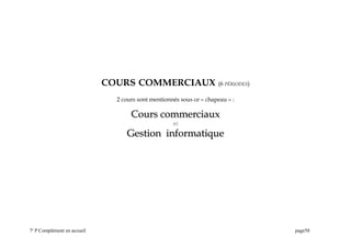COURS COMMERCIAUX (6 PÉRIODES)
2 cours sont mentionnés sous ce « chapeau » :
Cours commerciaux
Cours commerciaux
et
Gestion informatique
Gestion informatique
7e
P Complément en accueil page58
 
