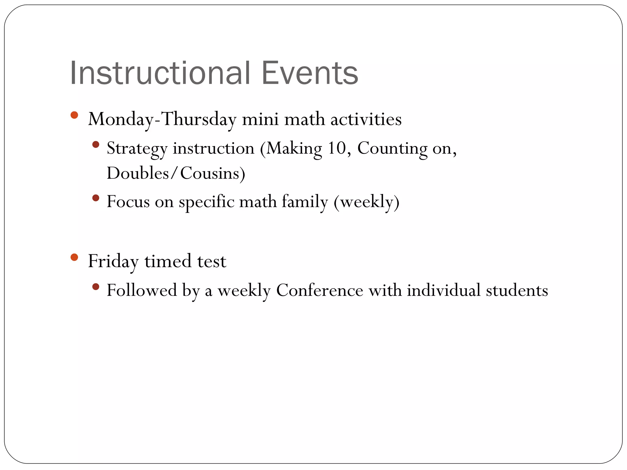 Instructional Events Monday-Thursday mini math activities Strategy instruction (Making 10, Counting on, Doubles/Cousins) Focus on specific math family (weekly) Friday timed test Followed by a weekly Conference with individual students 
