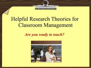 Helpful Research Theories for  Classroom Management Are you ready to teach?  
