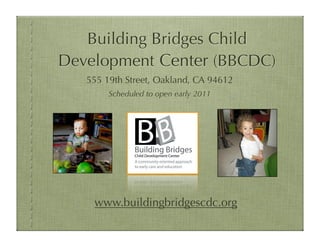 Building Bridges Child
Development Center (BBCDC)
555 19th Street, Oakland, CA 94612
www.buildingbridgescdc.org
Scheduled to open early 2011
 
