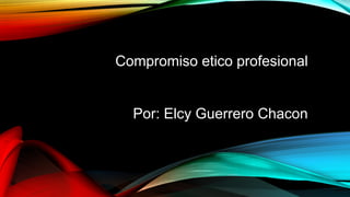 Compromiso etico profesional
Por: Elcy Guerrero Chacon
 