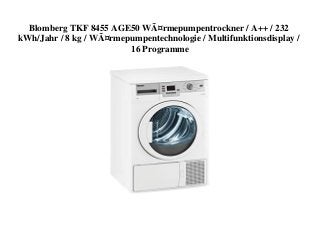 Blomberg TKF 8455 AGE50 WÃ¤rmepumpentrockner / A++ / 232
kWh/Jahr / 8 kg / WÃ¤rmepumpentechnologie / Multifunktionsdisplay /
16 Programme
 
