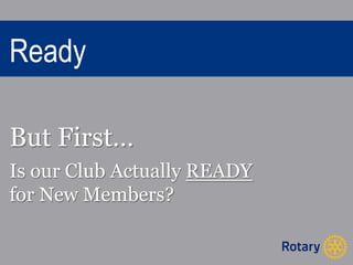 Ready 
But First… 
Is our Club Actually READY 
for New Members? 
 