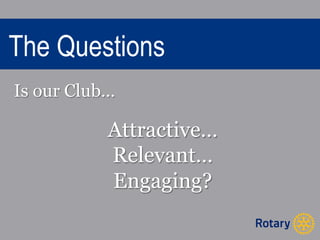 The Questions 
Is our Club… 
Attractive… 
Relevant… 
Engaging? 
 