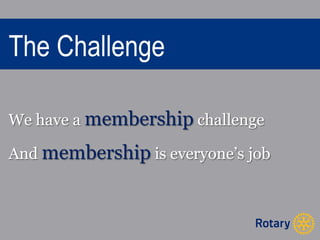 The Challenge 
We have a membership challenge 
And membership is everyone’s job 
 