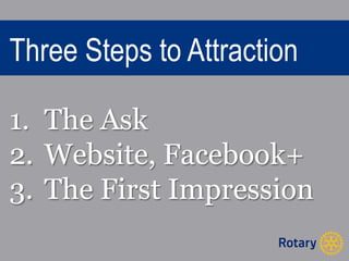 Three Steps to Attraction 
1. The Ask 
2. Website, Facebook+ 
3. The First Impression 
 