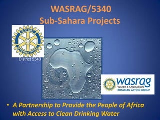  WASRAG/5340Sub-Sahara Projects District 5340 A Partnership to Provide the People of Africa with Access to Clean Drinking Water 