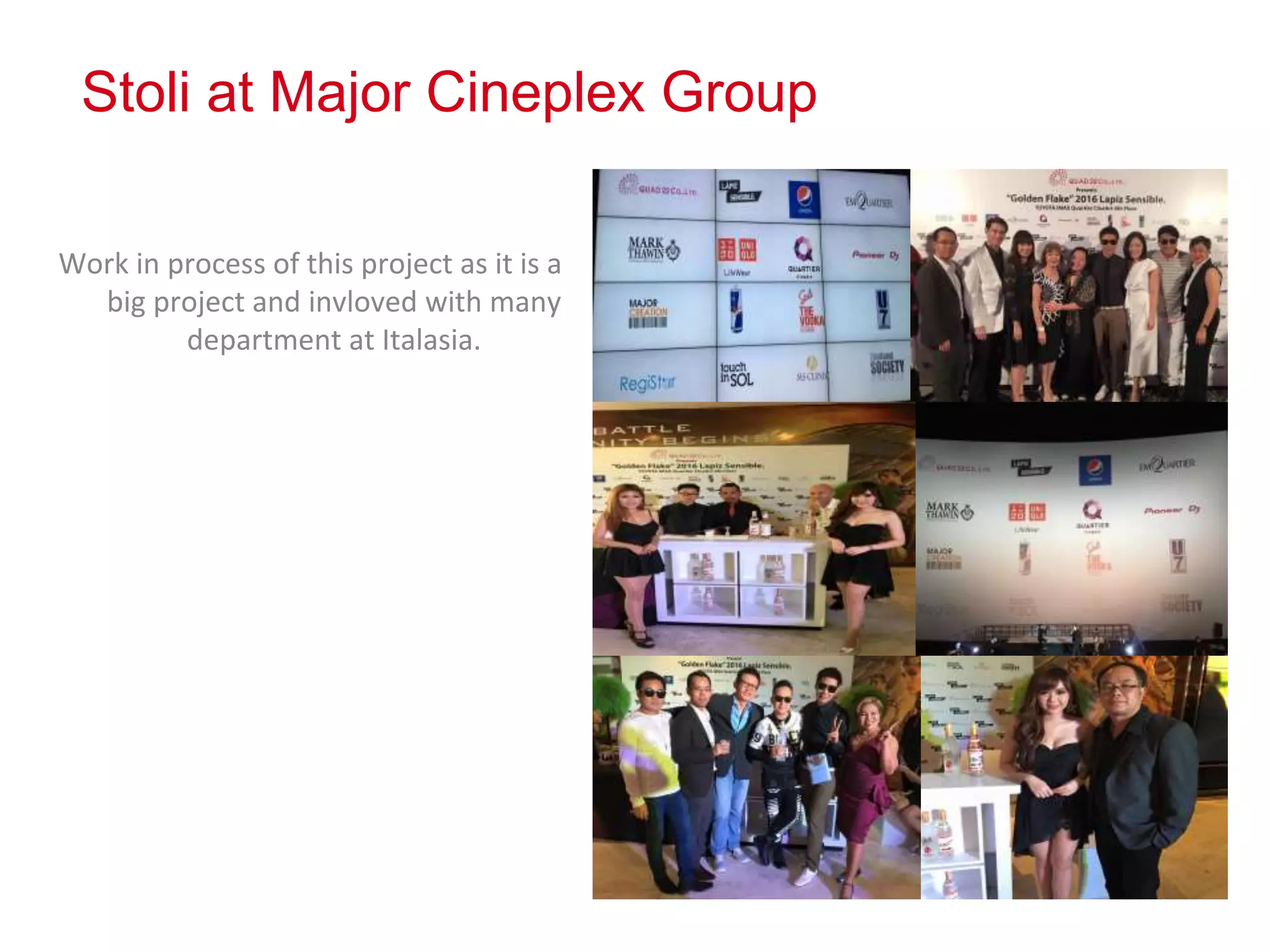 Stoli at Major Cineplex Group
Work in process of this project as it is a
big project and invloved with many
department at Italasia.
Photos
 