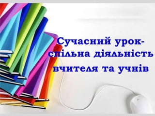 Сучасний урок-
спільна діяльність
вчителя та учнів
 