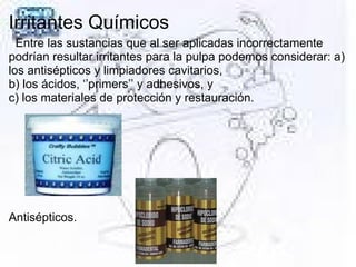 Irritantes Químicos
Entre las sustancias que al ser aplicadas incorrectamente
podrían resultar irritantes para la pulpa podemos considerar: a)
los antisépticos y limpiadores cavitarios,
b) los ácidos, ‘’primers’’ y adhesivos, y
c) los materiales de protección y restauración.
Antisépticos.
 