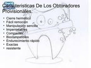 Caracteristicas De Los Obturadores
Provisionales.
• Cierre hermético
• Fácil remoción
• Manipulación sencilla
• Impermeables
• Compactas
• Biocompatibles
• Endurecimiento rápido
• Exactas
• resistente
 