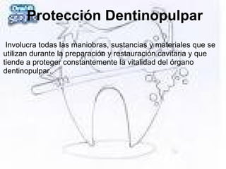 Protección Dentinopulpar
Involucra todas las maniobras, sustancias y materiales que se
utilizan durante la preparación y restauración cavitaria y que
tiende a proteger constantemente la vitalidad del órgano
dentinopulpar.
 