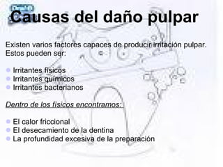Causas del daño pulpar
Existen varios factores capaces de producir irritación pulpar.
Estos pueden ser:
Irritantes físicos
Irritantes químicos
Irritantes bacterianos
Dentro de los físicos encontramos:
El calor friccional
El desecamiento de la dentina
La profundidad excesiva de la preparación
 