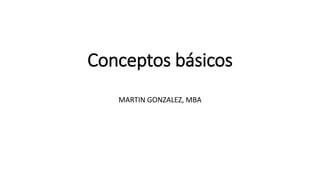 Conceptos básicos
MARTIN GONZALEZ, MBA
 