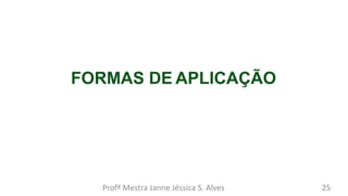 FORMAS DE APLICAÇÃO
Profª Mestra Janne Jéssica S. Alves 25
 