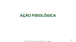 AÇÃO FISIOLÓGICA
Profª Mestra Janne Jéssica S. Alves
30
 