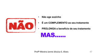 • Não age sozinho
• É um COMPLEMENTO ao seu tratamento
• PROLONGA o benefício de seu tratamento
MAS......
Profª Mestra Janne Jéssica S. Alves 47
 