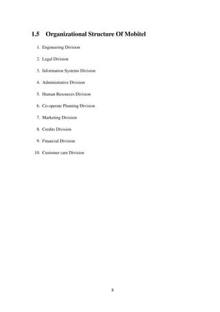 1.5 Organizational Structure Of Mobitel
1. Engineering Division
2. Legal Division
3. Information Systems Division
4. Administrative Division
5. Human Resources Division
6. Co-operate Planning Division
7. Marketing Division
8. Credits Division
9. Financial Division
10. Customer care Division
8
 