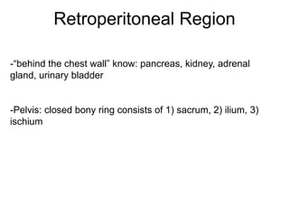 Retroperitoneal Region
-“behind the chest wall” know: pancreas, kidney, adrenal
gland, urinary bladder
-Pelvis: closed bony ring consists of 1) sacrum, 2) ilium, 3)
ischium
 