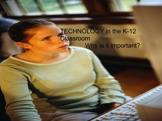 TECHNOLOGY in the K-12 Classroom Why is it important? 