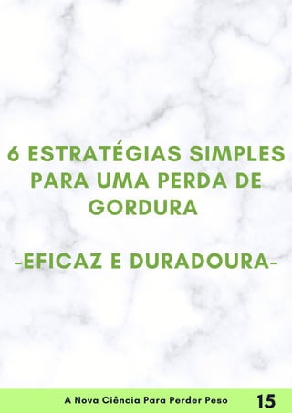 A Nova Ciência Para Perder Peso
6 ESTRATÉGIAS SIMPLES
PARA UMA PERDA DE
GORDURA
-EFICAZ E DURADOURA-
15
 