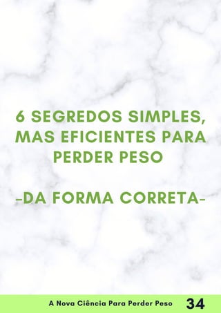 A Nova Ciência Para Perder Peso
6 SEGREDOS SIMPLES,
MAS EFICIENTES PARA
PERDER PESO
–DA FORMA CORRETA-
34
 