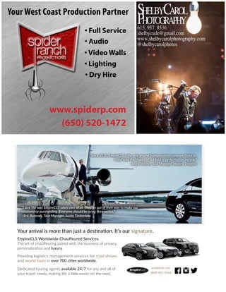 14 mobile production monthly
• Full Service
• Audio
• Video Walls
• Lighting
• Dry Hire
www.spiderp.com
(650) 520-1472
Your West Coast Production Partner
Your arrival is more than just a destination. It’s our signature.
EmpireCLS Worldwide Chauffeured Services.
The art of chauffeuring paired with the business of privacy,
personalization and luxury.
Providing logistics management services for road shows
and world tours in over 700 cities worldwide.
Dedicated touring agents available 24/7 for any and all of
your travel needs, making life a little easier on the road.
empirecls.com
(800) 451-5466
“Since 2010, EmpireCLS is the only ground transportation company I turn to.
I can’t take the chance of not having perfection on my side.”
–Angie Warner, Tour Manager, Imagine Dragons
“I love the way EmpireCLS takes care of us. They go out of their way to make our
relationship outstanding. Everyone should be using their sevice.”
–Eric Burrows, Tour Manager, Justin Timberlake
 