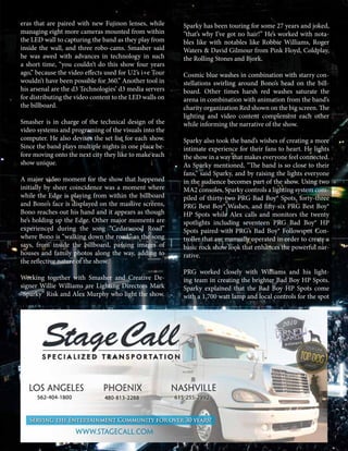 mobile production monthly 25
eras that are paired with new Fujinon lenses, while
managing eight more cameras mounted from within
the LED wall to capturing the band as they play from
inside the wall, and three robo-cams. Smasher said
he was awed with advances in technology in such
a short time, “you couldn’t do this show four years
ago,” because the video effects used for U2’s i+e Tour
wouldn’t have been possible for 360.” Another tool in
his arsenal are the d3 Technologies’ d3 media servers
for distributing the video content to the LED walls on
the billboard.
Smasher is in charge of the technical design of the
video systems and programing of the visuals into the
computer. He also devises the set list for each show.
Since the band plays multiple nights in one place be-
fore moving onto the next city they like to make each
show unique.
A major video moment for the show that happened
initially by sheer coincidence was a moment where
while the Edge is playing from within the billboard
and Bono’s face is displayed on the massive screens,
Bono reaches out his hand and it appears as though
he’s holding up the Edge. Other major moments are
experienced during the song “Cedarwood Road”
where Bono is “walking down the road,” as the song
says, from inside the billboard, passing images of
houses and family photos along the way, adding to
the reflective nature of the show.
Working together with Smasher and Creative De-
signer Willie Williams are Lighting Directors Mark
“Sparky” Risk and Alex Murphy who light the show.
Sparky has been touring for some 27 years and joked,
“that’s why I’ve got no hair!” He’s worked with nota-
bles like with notables like Robbie Williams, Roger
Waters & David Gilmour from Pink Floyd, Coldplay,
the Rolling Stones and Bjork.
Cosmic blue washes in combination with starry con-
stellations swirling around Bono’s head on the bill-
board. Other times harsh red washes saturate the
arena in combination with animation from the band’s
charity organization Red shown on the big screen. The
lighting and video content complement each other
while informing the narrative of the show.
Sparky also took the band’s wishes of creating a more
intimate experience for their fans to heart. He lights
the show in a way that makes everyone feel connected.
As Sparky mentioned, “The band is so close to their
fans,” said Sparky, and by raising the lights everyone
in the audience becomes part of the show. Using two
MA2 consoles, Sparky controls a lighting system com-
piled of thirty-two PRG Bad Boy® Spots, forty-three
PRG Best Boy® Washes, and fifty-six PRG Best Boy®
HP Spots while Alex calls and monitors the twenty
spotlights including seventeen PRG Bad Boy® HP
Spots paired with PRG’s Bad Boy® Followspot Con-
troller that are manually operated in order to create a
basic rock show look that enhances the powerful nar-
rative.
PRG worked closely with Williams and his light-
ing team in creating the brighter Bad Boy HP Spots.
Sparky explained that the Bad Boy HP Spots come
with a 1,700 watt lamp and local controls for the spot
 