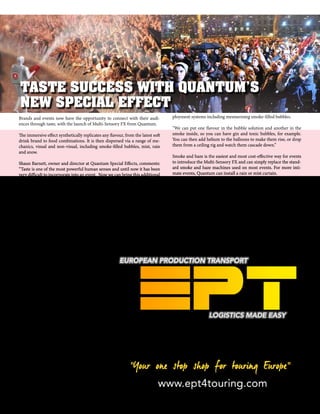 34 mobile production monthly
Brands and events now have the opportunity to connect with their audi-
ences through taste, with the launch of Multi-Sensory FX from Quantum.
The immersive effect synthetically replicates any flavour, from the latest soft
drink brand to food combinations. It is then dispersed via a range of me-
chanics, visual and non-visual, including smoke-filled bubbles, mist, rain
and snow.
Shaun Barnett, owner and director at Quantum Special Effects, comments:
“Taste is one of the most powerful human senses and until now it has been
very difficult to incorporate into an event. Now we can bring this additional
dimension to any event.
“From strawberries and cream to gin and tonic, anything is possible. We’ve
developed Multi-Sensory FX to be suitable for everything from small inti-
mate audiences to large-scale events spread across huge outdoor areas. It
opens up a world of opportunities for experien-
tial agencies, product launches, festivals and con-
certs. ”
Quantum is inviting those interested in expe-
riencing Multi-Sensory FX firsthand to get in
touch to attend a demo day. Visit www.multi-
sensoryfx.com or email info@multi-sensoryfx.
com for more information.
The flavours are food-safe, non-allergenic, non-
staining as well as diabetic, halal and kosher. They
are created using a scientific process that captures
the flavour exactly, distilling it into a concentrat-
ed liquid.
This liquid is then released through a variety of
methods designed by the Quantum team, includ-
ing the Atom system, which produces a fine at-
omised mist.
The Atom was first developed for a New Year’s
Eve fireworks event held as part of the Vodafone
Firsts campaign. It was used to disperse food-
grade liquid mist over a crowd of 50,000 along
Victoria Embankment in London.
Barnett continues: “We developed the Atom sys-
tem to give instant delivery of flavour over a large
area, allowing a huge number of people to taste
the same flavouring at exactly the same time.
“Since then, we’ve developed a range of other de-
TASTE SUCCESS WITH QUANTUM’S
NEW SPECIAL EFFECT
ployment systems including mesmerising smoke-filled bubbles.
“We can put one flavour in the bubble solution and another in the
smoke inside, so you can have gin and tonic bubbles, for example.
You can then add helium to the balloons to make them rise, or drop
them from a ceiling rig and watch them cascade down.”
Smoke and haze is the easiest and most cost-effective way for events
to introduce the Multi-Sensory FX and can simply replace the stand-
ard smoke and haze machines used on most events. For more inti-
mate events, Quantum can install a rain or mist curtain.
“The opportunities are endless,” concludes Barnett. “We can even fla-
vour flames if you’d like us to.”
www.multi-sensoryfx.com
 