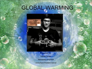 GLOBAL WARMING
Presented by
Tushar harjai
Aerospace engineer
consultant Problem Solver
 