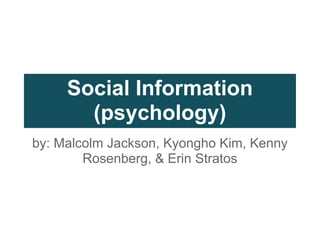 Social Information
       (psychology)
by: Malcolm Jackson, Kyongho Kim, Kenny
        Rosenberg, & Erin Stratos
 