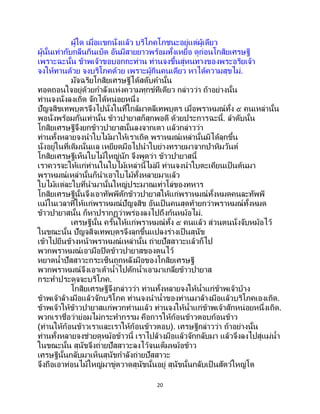 20
ผู้ใด เมื่อแขกนั่งแล้ว บริโภคโภชนะอยู่แต่ผู้เดียว
ผู้นั้นเท่ากับกลืนกินเบ็ด อันมีสายยาวพร้อมทั้งเหยื่อ ดูก่อนโกสิยเศรษฐี
เพราะฉะนั้น ข้าพเจ้าขอบอกกะท่าน ท่านจงขึ้นสู่หนทางของพระอริยเจ้า
จงให้ทานด้วย จงบริโภคด้วย เพราะผู้กินคนเดียว หาได้ความสุขไม่.
มัจฉริยโกสิยเศรษฐีได้สดับคานั้น
ทอดถอนใจอยู่ด้วยกาลังแห่งความทุกข์ทีเดียว กล่าวว่า ถ้าอย่างนั้น
ท่านจงนั่งลงเถิด จักได้หน่อยหนึ่ง
ปัญจสิขเทพบุตรจึงไปนั่งในที่ใกล้มาตลีเทพบุตร เมื่อพราหมณ์ทั้ง ๕ คนเหล่านั้น
พอนั่งพร้อมกันเท่านั้น ข้าวปายาสก็สุกพอดี ด้วยประการฉะนี้. ลาดับนั้น
โกสิยเศรษฐีจึงยกข้าวปายาสนั้นลงจากเตา แล้วกล่าวว่า
ท่านทั้งหลายจงนาใบไม้มาให้เราเถิด พราหมณ์เหล่านั้นมิได้ลุกขึ้น
นั่งอยู่ในที่เดิมนั่นแล เหยียดมือไปนาใบย่างทรายมาจากป่าหิมวันต์
โกสิยเศรษฐีเห็นใบไม้ใหญ่นัก จึงพูดว่า ข้าวปายาสนี้
เราควรจะให้แก่ท่านในใบไม้เหล่านี้ไม่มี ท่านจงนาใบตะเคียนเป็นต้นมา
พราหมณ์เหล่านั้นก็นาเอาใบไม้ทั้งหลายมาแล้ว
ใบไม้แต่ละใบที่นามานั้นใหญ่ประมาณเท่าโล่ของทหาร
โกสิยเศรษฐีนั้นจึงเอาทัพพีตักข้าวปายาสให้แก่พราหมณ์ทั้งหมดคนละทัพพี
แม้ในเวลาที่ให้แก่พราหมณ์ปัญจสิข อันเป็นคนสุดท้ายกว่าพราหมณ์ทั้งหมด
ข้าวปายาสนั้น ก็หาปรากฏว่าพร่องลงไปถึงก้นหม้อไม่.
เศรษฐีนั้น ครั้นให้แก่พราหมณ์ทั้ง ๕ คนแล้ว ส่วนตนนั่งจับหม้อไว้
ในขณะนั้น ปัญจสิจเทพบุตรจึงลุกขึ้นแปลงร่างเป็ นสุนัข
เข้าไปยืนข้างหน้าพราหมณ์เหล่านั้น ถ่ายปัสสาวะแล้วก็ไป
พวกพราหมณ์เอามือปิดข้าวปายาสของตนไว้
หยาดน้าปัสสาวะกระเซ็นถูกหลังมือของโกสิยเศรษฐี
พวกพราหมณ์จึงเอาเต้าน้าไปตักน้าเอามาเกลี่ยข้าวปายาส
กระทาประดุจจะบริโภค.
โกสิยเศรษฐีจึงกล่าวว่า ท่านทั้งหลายจงให้น้าแก่ข้าพเจ้าบ้าง
ข้าพเจ้าล้างมือแล้วจักบริโภค ท่านจงนาน้าของท่านมาล้างมือแล้วบริโภคเองเถิด.
ข้าพเจ้าให้ข้าวปายาสแก่พวกท่านแล้ว ท่านจงให้น้าแก่ข้าพเจ้าสักหน่อยหนึ่งเถิด.
พวกเราชื่อว่าย่อมไม่กระทากรรม คือการให้ก้อนข้าวตอบก้อนข้าว
(ท่านให้ก้อนข้าวเราและเราให้ก้อนข้าวตอบ). เศรษฐีกล่าวว่า ถ้าอย่างนั้น
ท่านทั้งหลายจงช่วยดูหม้อข้าวนี้ เราไปล้างมือแล้วจักกลับมา แล้วจึงลงไปสู่แม่น้า
ในขณะนั้น สุนัขจึงถ่ายปัสสาวะลงไว้จนเต็มหม้อข้าว
เศรษฐีนั้นกลับมาเห็นสุนัขกาลังถ่ายปัสสาวะ
จึงถือเอาท่อนไม้ใหญ่มาขู่ตวาดสุนัขนั้นอยู่ สุนัขนั้นกลับเป็ นสัตว์ใหญ่โต
 