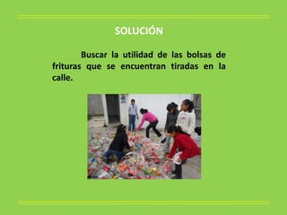 SOLUCIÓN

        Buscar la utilidad de las bolsas de
frituras que se encuentran tiradas en la
calle.
 