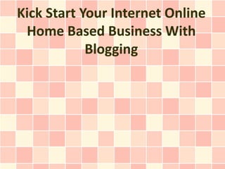 Kick Start Your Internet Online
 Home Based Business With
            Blogging
 