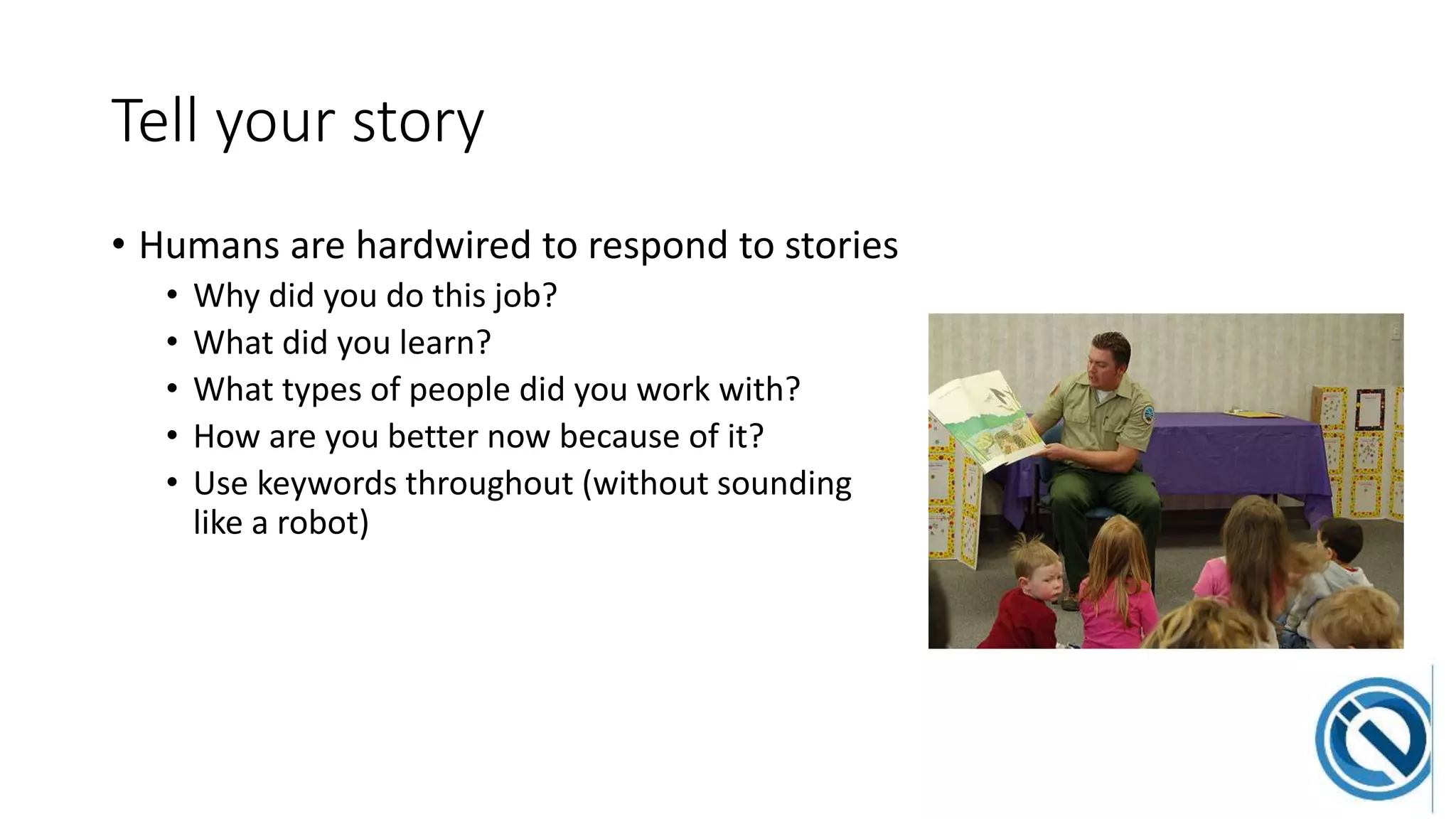 Tell your story
• Humans are hardwired to respond to stories
• Why did you do this job?
• What did you learn?
• What types of people did you work with?
• How are you better now because of it?
• Use keywords throughout (without sounding
like a robot)
 